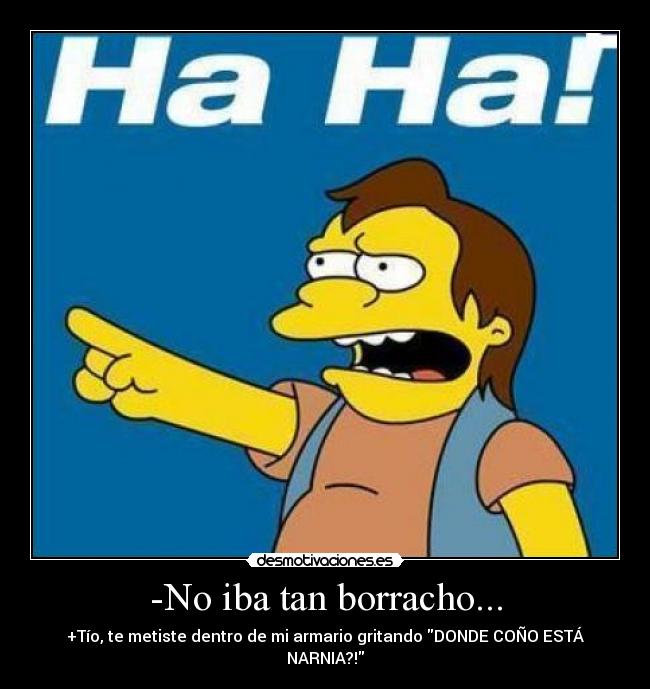 -No iba tan borracho... - +Tío, te metiste dentro de mi armario gritando DONDE COÑO ESTÁ NARNIA?!