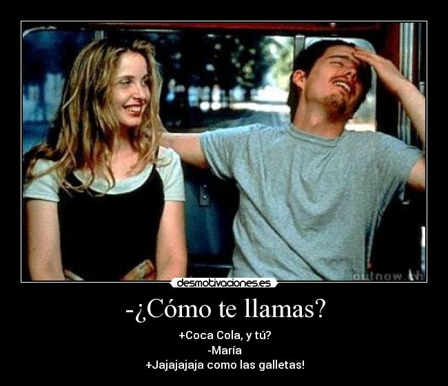 -¿Cómo te llamas? - +Coca Cola, y tú?
-María
+Jajajajaja como las galletas!
