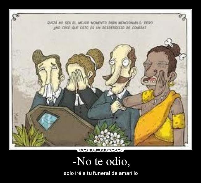 -No te odio, - solo iré a tu funeral de amarillo