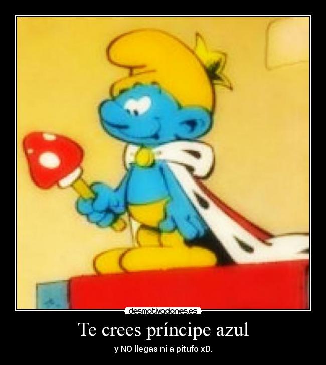 Te crees príncipe azul - y NO llegas ni a pitufo xD.