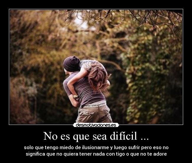 No es que sea difícil ... - solo que tengo miedo de ilusionarme y luego sufrir pero eso no
significa que no quiera tener nada con tigo o que no te adore