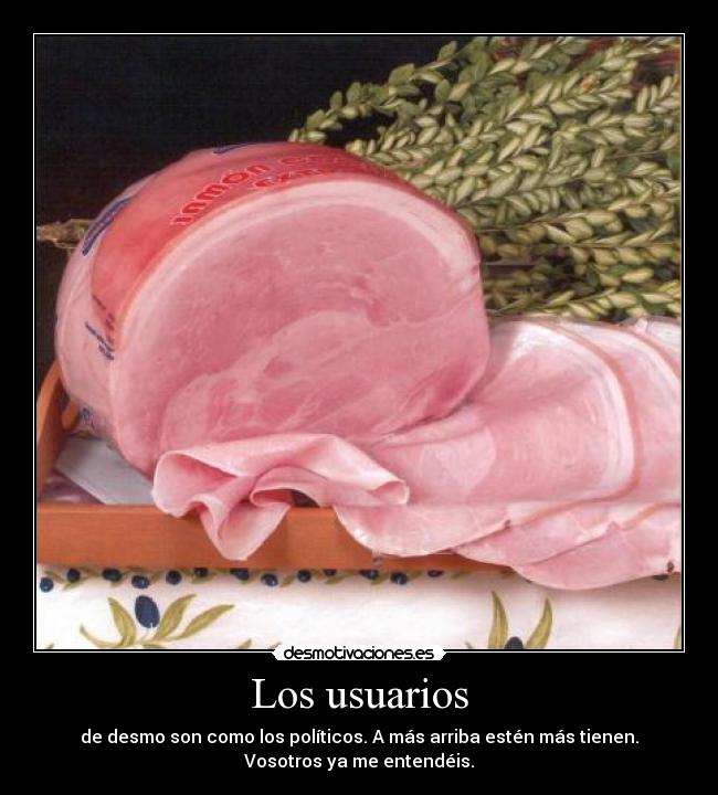 Los usuarios - de desmo son como los políticos. A más arriba estén más tienen.
Vosotros ya me entendéis.