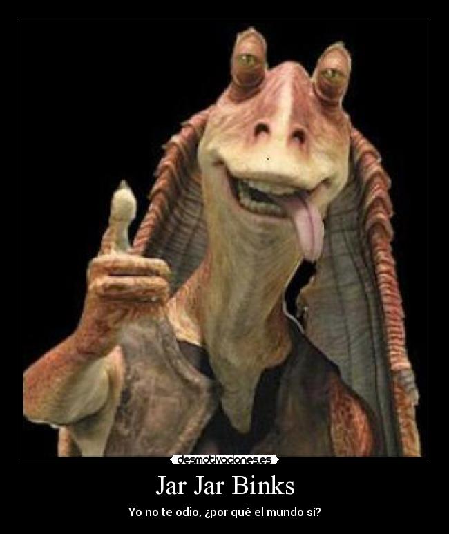 Jar Jar Binks - Yo no te odio, ¿por qué el mundo sí?