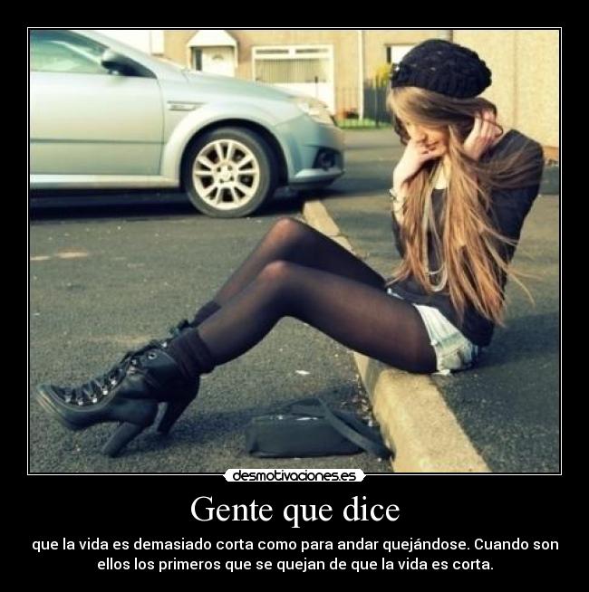 Gente que dice - que la vida es demasiado corta como para andar quejándose. Cuando son
ellos los primeros que se quejan de que la vida es corta.