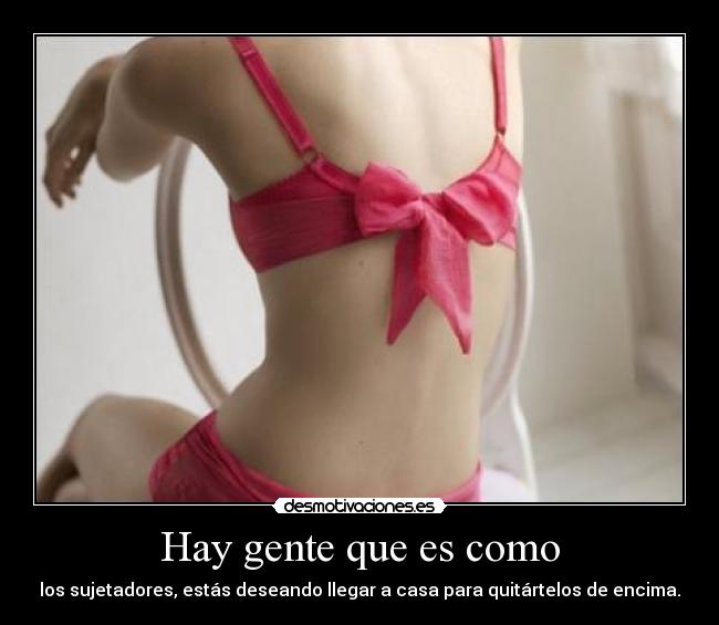Hay gente que es como - los sujetadores, estás deseando llegar a casa para quitártelos de encima.