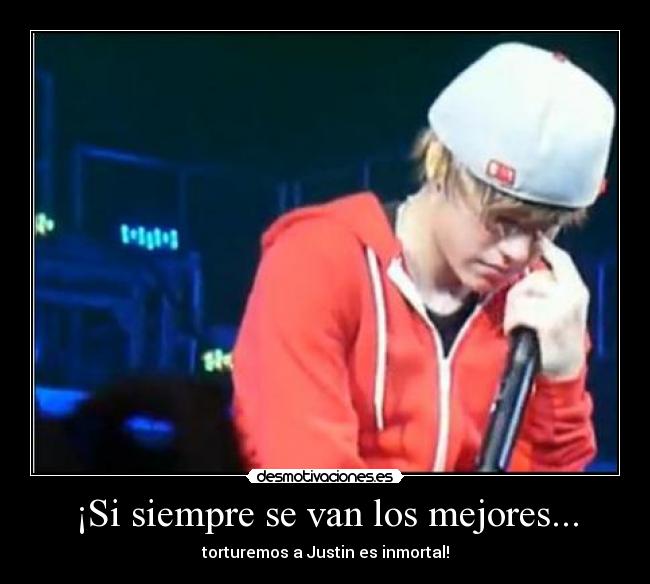 ¡Si siempre se van los mejores... - torturemos a Justin es inmortal!