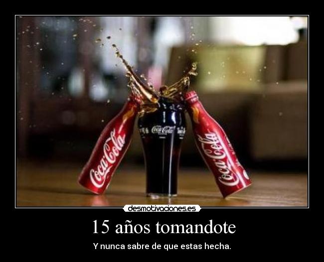 15 años tomandote - Y nunca sabre de que estas hecha.