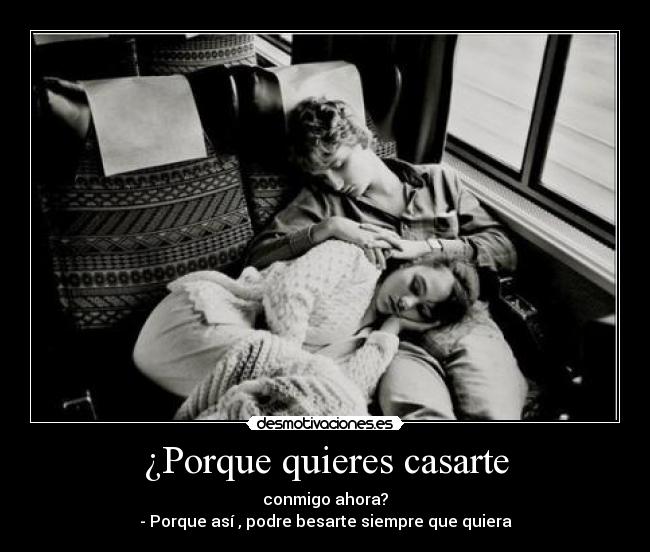¿Porque quieres casarte - conmigo ahora?
- Porque así , podre besarte siempre que quiera