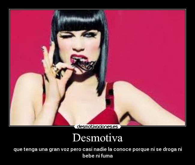 Desmotiva - que tenga una gran voz pero casi nadie la conoce porque ni se droga ni bebe ni fuma