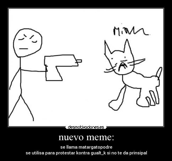 nuevo meme: - se llama matargatopodre
se utilisa para protestar kontra gualt_k si no te da prinsipal