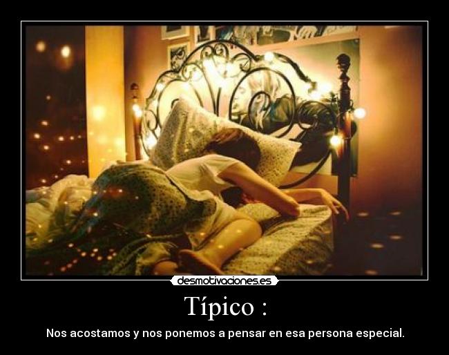 Típico : - Nos acostamos y nos ponemos a pensar en esa persona especial.
