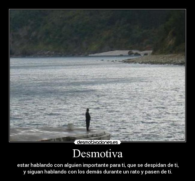 Desmotiva - estar hablando con alguien importante para ti, que se despidan de ti,
y siguan hablando con los demás durante un rato y pasen de ti.