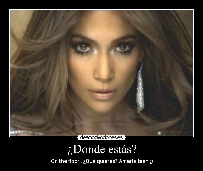 ¿Donde estás? - On the floor!. ¿Qué quieres? Amarte bien ;)