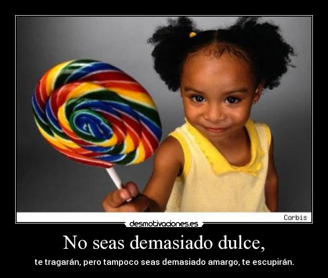 No seas demasiado dulce, - te tragarán, pero tampoco seas demasiado amargo, te escupirán.