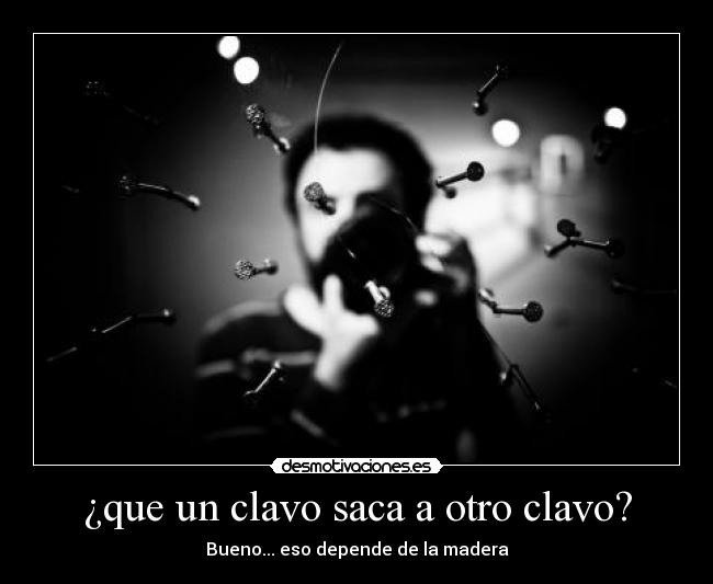 ¿que un clavo saca a otro clavo? - Bueno... eso depende de la madera