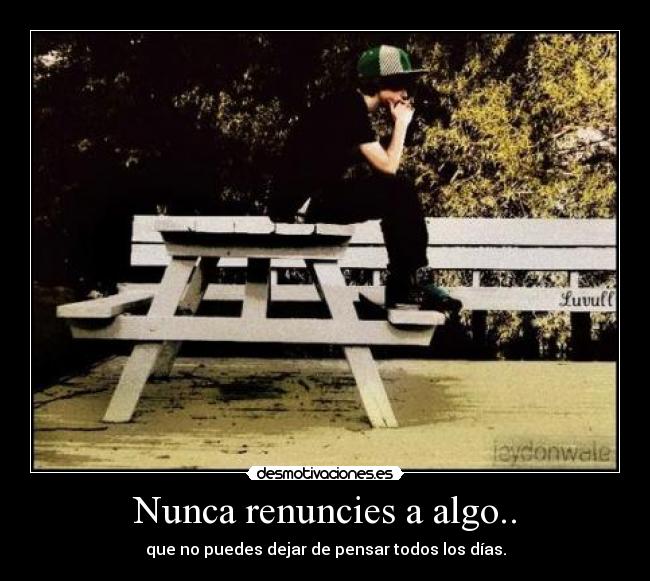 Nunca renuncies a algo.. - que no puedes dejar de pensar todos los días.