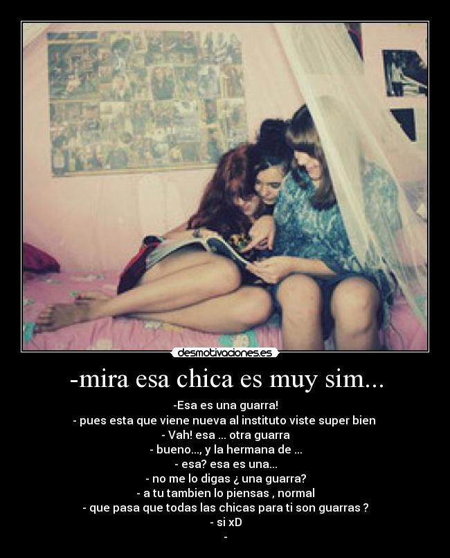 -mira esa chica es muy sim... - -Esa es una guarra!
- pues esta que viene nueva al instituto viste super bien
- Vah! esa ... otra guarra
- bueno..., y la hermana de ...
- esa? esa es una...
- no me lo digas ¿ una guarra?
- a tu tambien lo piensas , normal
- que pasa que todas las chicas para ti son guarras ?
- si xD
-