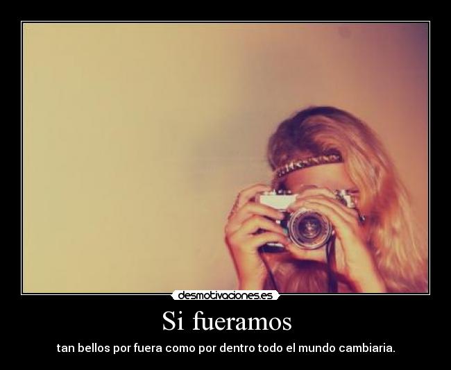 Si fueramos - tan bellos por fuera como por dentro todo el mundo cambiaria.