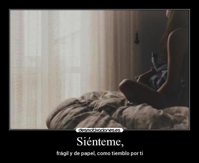 Siénteme, - frágil y de papel, como tiemblo por ti