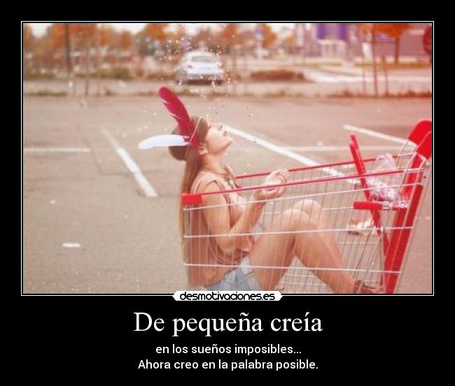 De pequeña creía - en los sueños imposibles...
Ahora creo en la palabra posible.