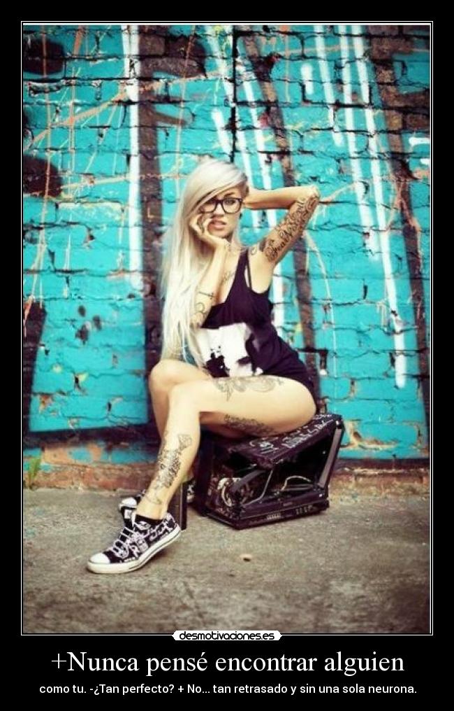 +Nunca pensé encontrar alguien - como tu. -¿Tan perfecto? + No... tan retrasado y sin una sola neurona.