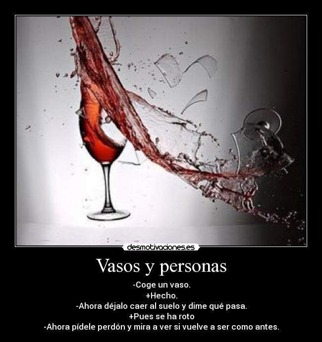 Vasos y personas - -Coge un vaso.
+Hecho.
-Ahora déjalo caer al suelo y dime qué pasa.
+Pues se ha roto
-Ahora pídele perdón y mira a ver si vuelve a ser como antes.