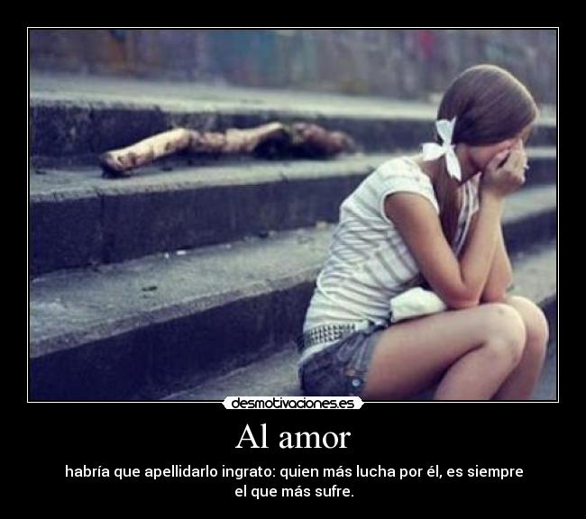 Al amor - habría que apellidarlo ingrato: quien más lucha por él, es siempre
el que más sufre.