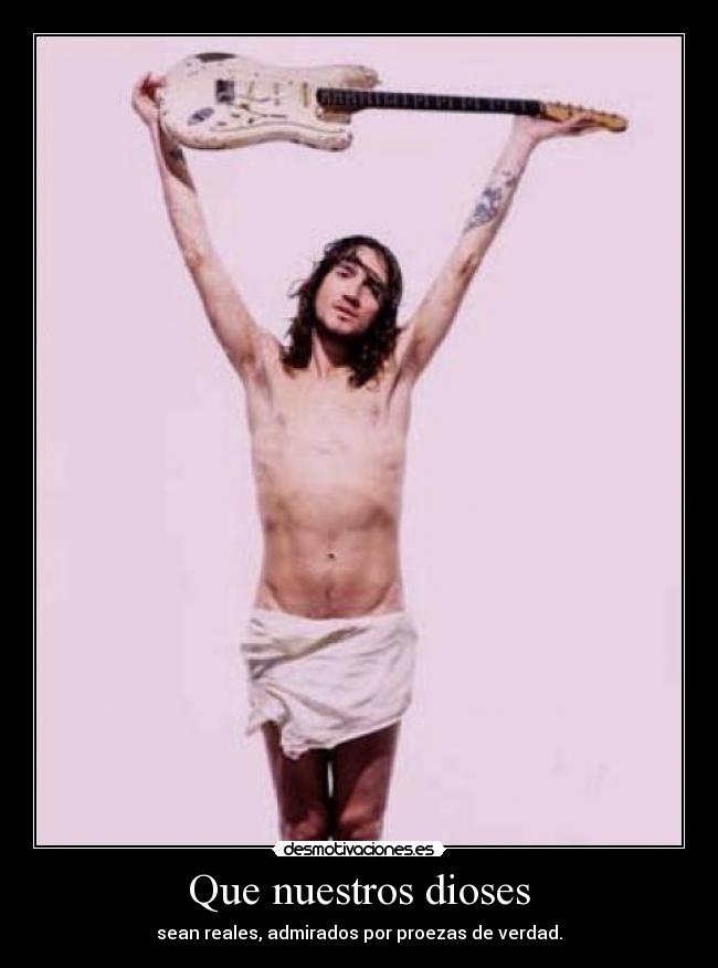 Que nuestros dioses - sean reales, admirados por proezas de verdad.