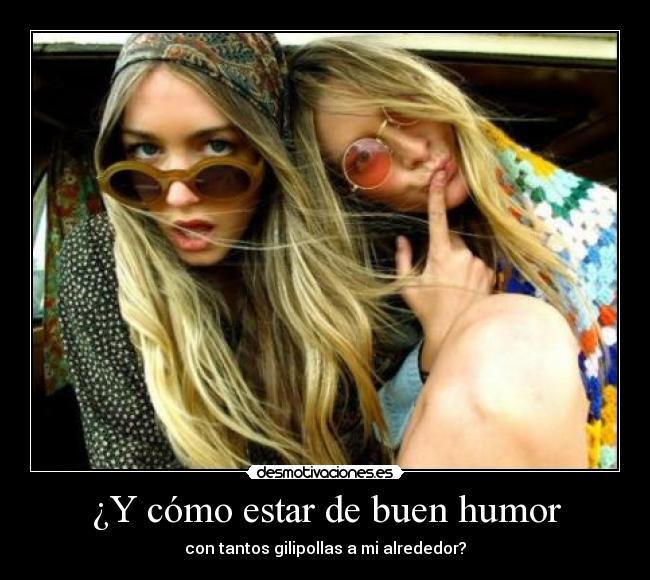 ¿Y cómo estar de buen humor - con tantos gilipollas a mi alrededor?