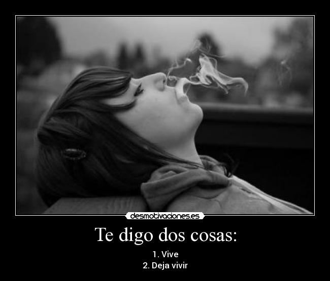 Te digo dos cosas: - 1. Vive
2. Deja vivir