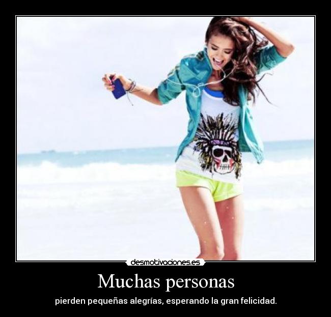 Muchas personas - pierden pequeñas alegrías, esperando la gran felicidad.