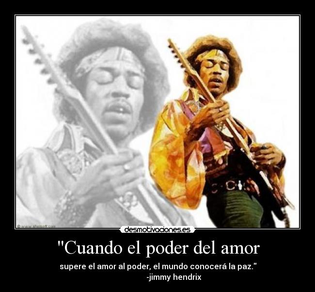 Cuando el poder del amor - supere el amor al poder, el mundo conocerá la paz.
                 -jimmy hendrix