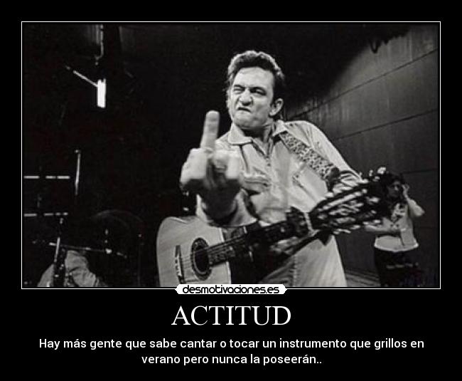 ACTITUD - Hay más gente que sabe cantar o tocar un instrumento que grillos en
verano pero nunca la poseerán..