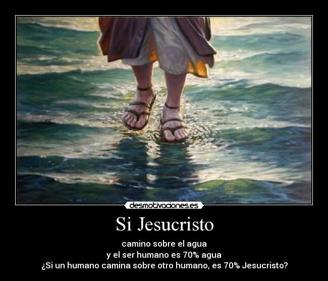 Si Jesucristo - camino sobre el agua
y el ser humano es 70% agua
¿Si un humano camina sobre otro humano, es 70% Jesucristo?