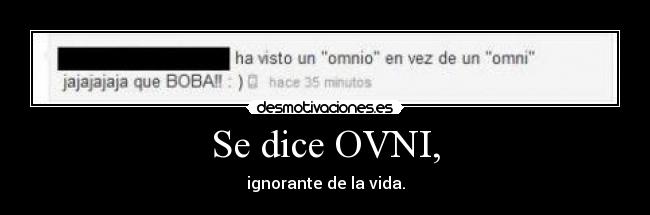 Se dice OVNI, - ignorante de la vida.