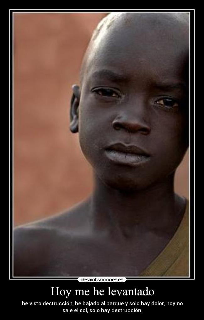 Hoy me he levantado - he visto destrucción, he bajado al parque y solo hay dolor, hoy no
sale el sol, solo hay destrucción.