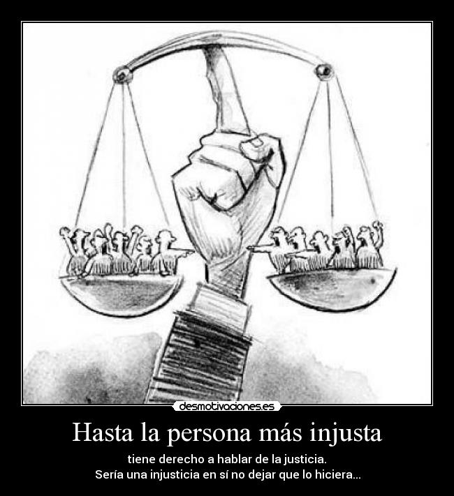 Hasta la persona más injusta - tiene derecho a hablar de la justicia.
Sería una injusticia en sí no dejar que lo hiciera...