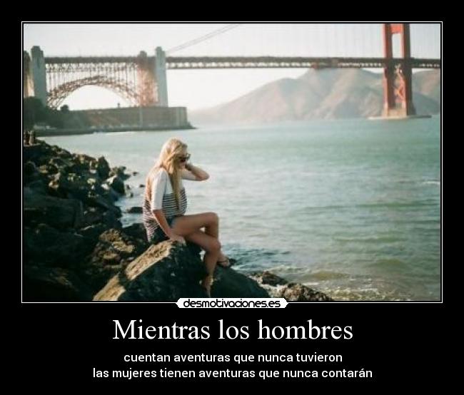 Mientras los hombres - cuentan aventuras que nunca tuvieron
las mujeres tienen aventuras que nunca contarán