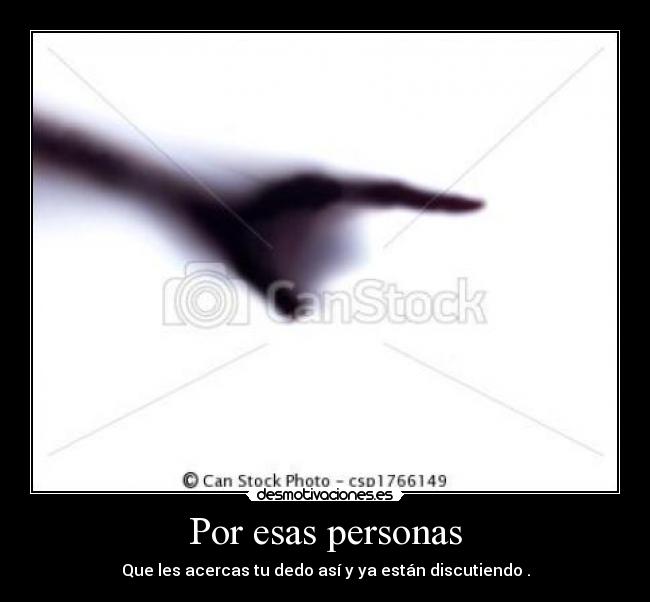 Por esas personas - Que les acercas tu dedo así y ya están discutiendo .