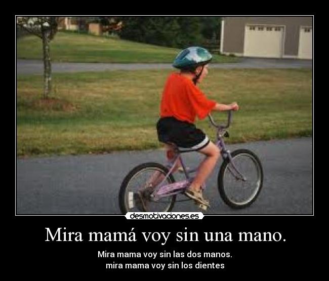 Mira mamá voy sin una mano. - Mira mama voy sin las dos manos.
mira mama voy sin los dientes
