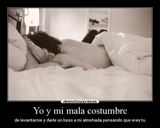 Yo y mi mala costumbre - de levantarme y darle un beso a mi almohada pensando que eres tu.