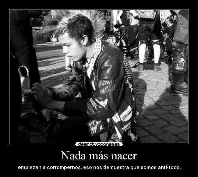 Nada más nacer - empiezan a corrompernos, eso nos demuestra que somos anti-todo.