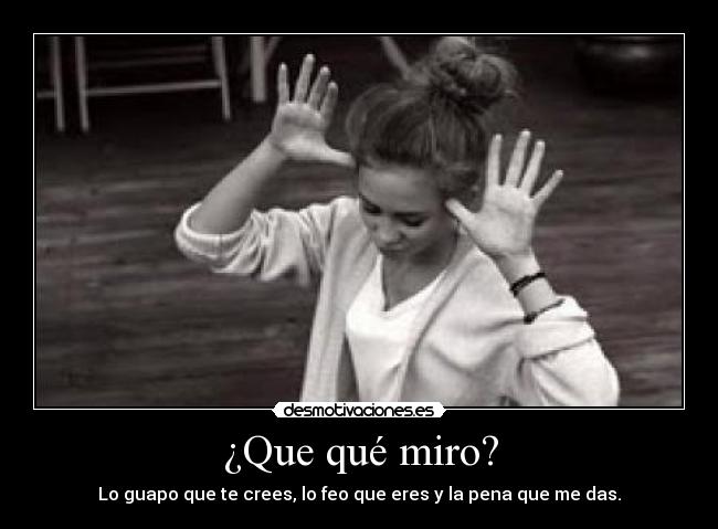 ¿Que qué miro? - Lo guapo que te crees, lo feo que eres y la pena que me das.