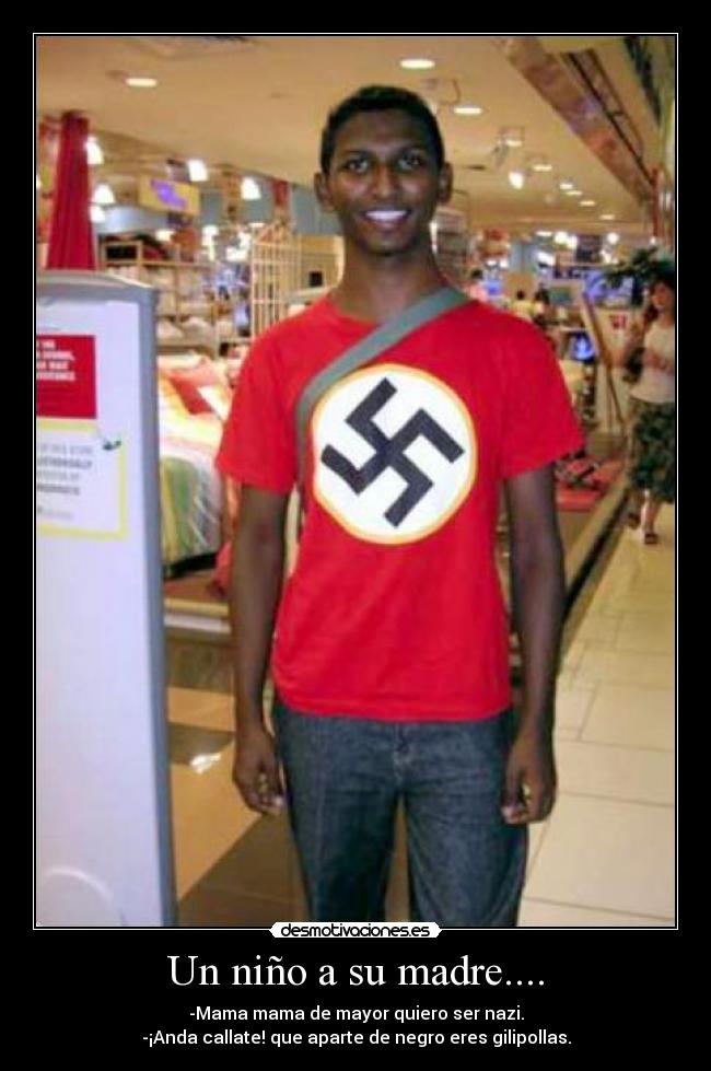 Un niño a su madre.... - -Mama mama de mayor quiero ser nazi.
-¡Anda callate! que aparte de negro eres gilipollas.