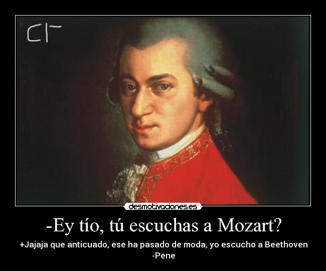 -Ey tío, tú escuchas a Mozart? - +Jajaja que anticuado, ese ha pasado de moda, yo escucho a Beethoven
-Pene