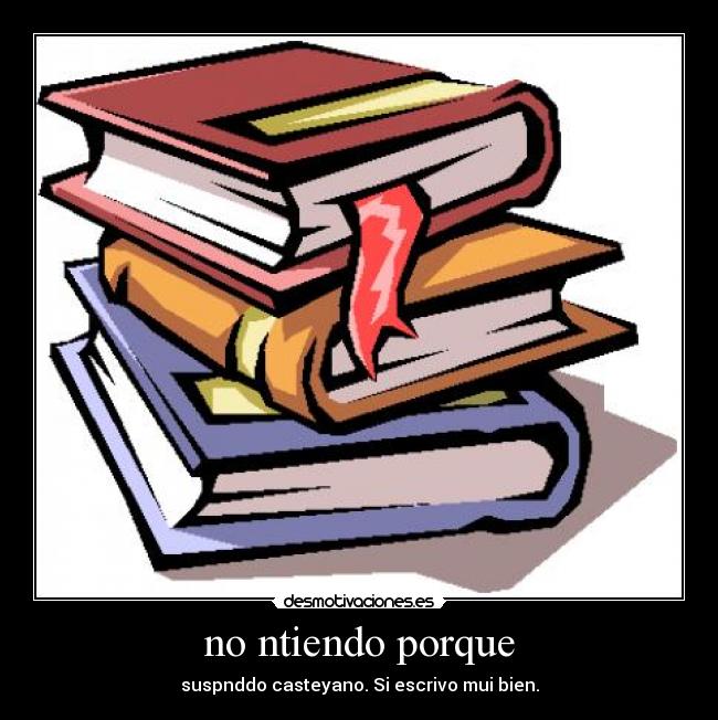 no ntiendo porque - suspnddo casteyano. Si escrivo mui bien.