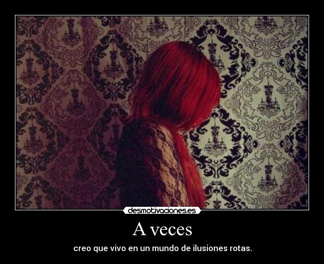 A veces - creo que vivo en un mundo de ilusiones rotas.