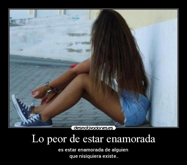 Lo peor de estar enamorada - es estar enamorada de alguien 
que nisiquiera existe..