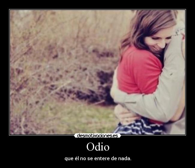 Odio - que él no se entere de nada.