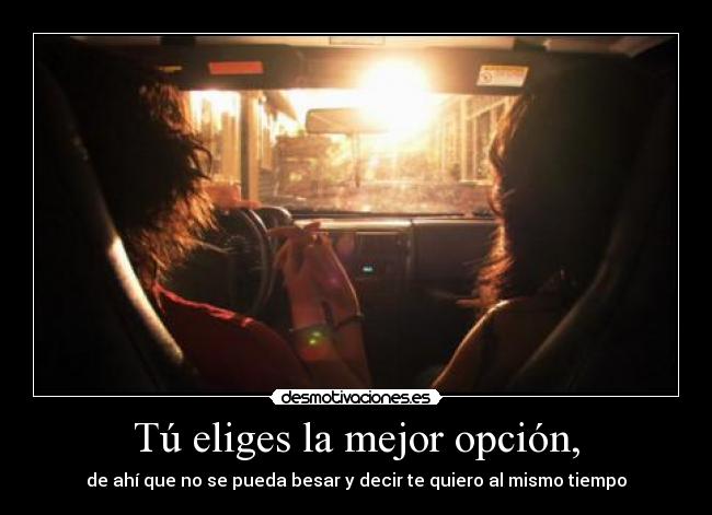 Tú eliges la mejor opción, - de ahí que no se pueda besar y decir te quiero al mismo tiempo